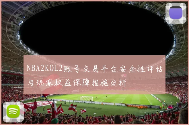 NBA2KOL2账号交易平台安全性评估与玩家权益保障措施分析