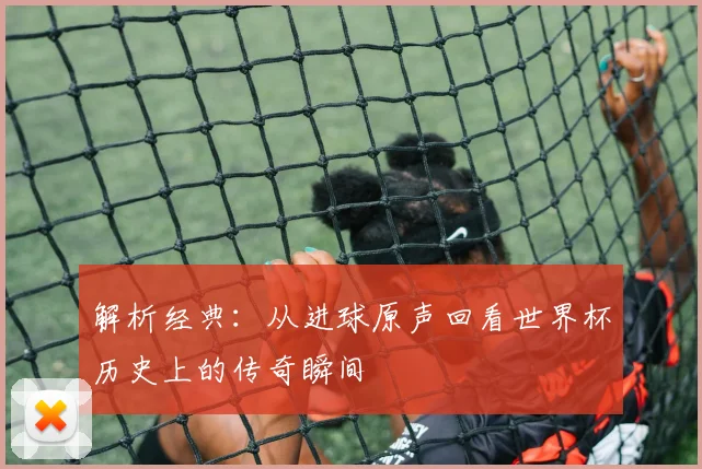 解析经典:从进球原声回看世界杯历史上的传奇瞬间