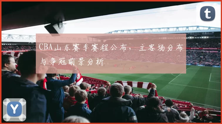 CBA山东赛季赛程公布，主客场分布与争冠前景分析