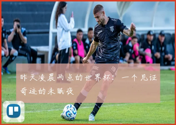 昨天凌晨两点的世界杯:一个见证奇迹的未眠夜