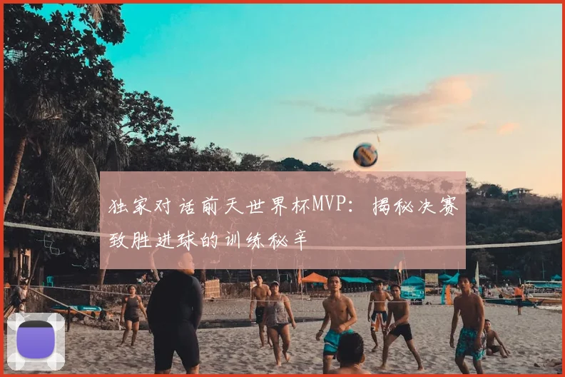 独家对话前天世界杯MVP：揭秘决赛致胜进球的训练秘辛
