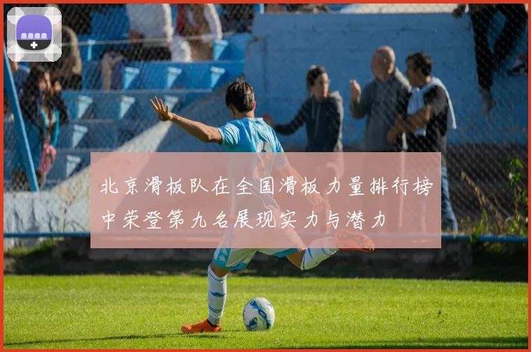 北京滑板队在全国滑板力量排行榜中荣登第九名展现实力与潜力