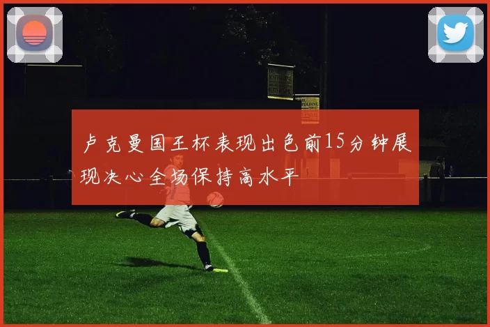 卢克曼国王杯表现出色前15分钟展现决心全场保持高水平