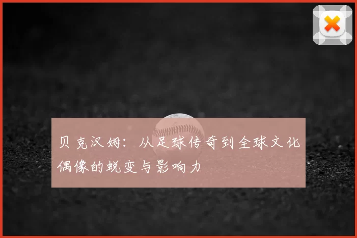 贝克汉姆：从足球传奇到全球文化偶像的蜕变与影响力