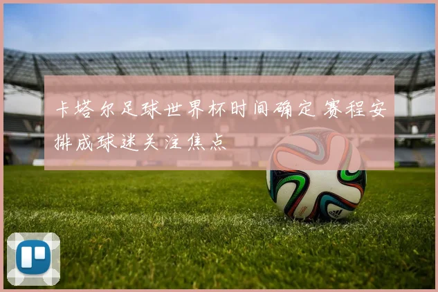 卡塔尔足球世界杯时间确定 赛程安排成球迷关注焦点