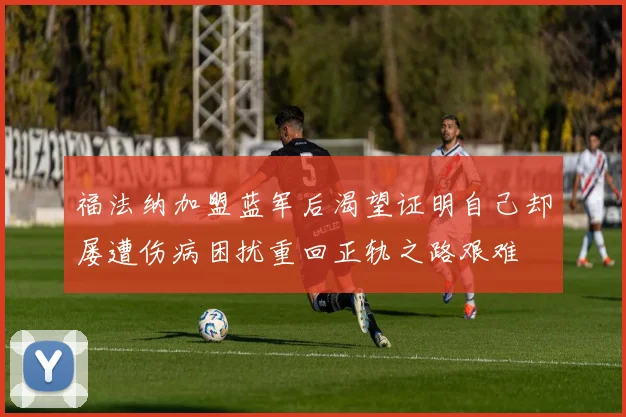 福法纳加盟蓝军后渴望证明自己却屡遭伤病困扰重回正轨之路艰难