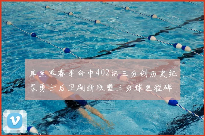 库里单赛季命中402记三分创历史纪录勇士后卫刷新联盟三分球里程碑