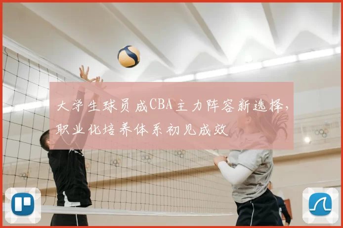 大学生球员成CBA主力阵容新选择，职业化培养体系初见成效