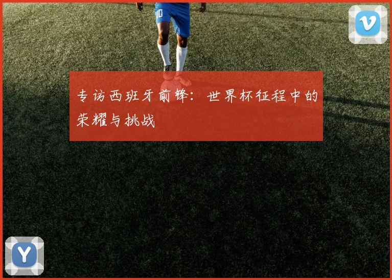 专访西班牙前锋：世界杯征程中的荣耀与挑战
