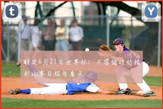 锁定6月21日世界杯:不容错过的精彩比赛日程与看点