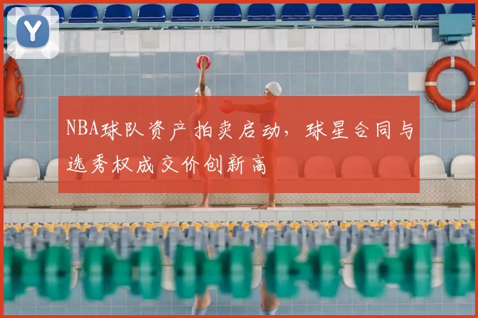 NBA球队资产拍卖启动，球星合同与选秀权成交价创新高