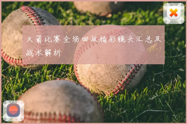 火箭比赛全场回放精彩镜头汇总及战术解析