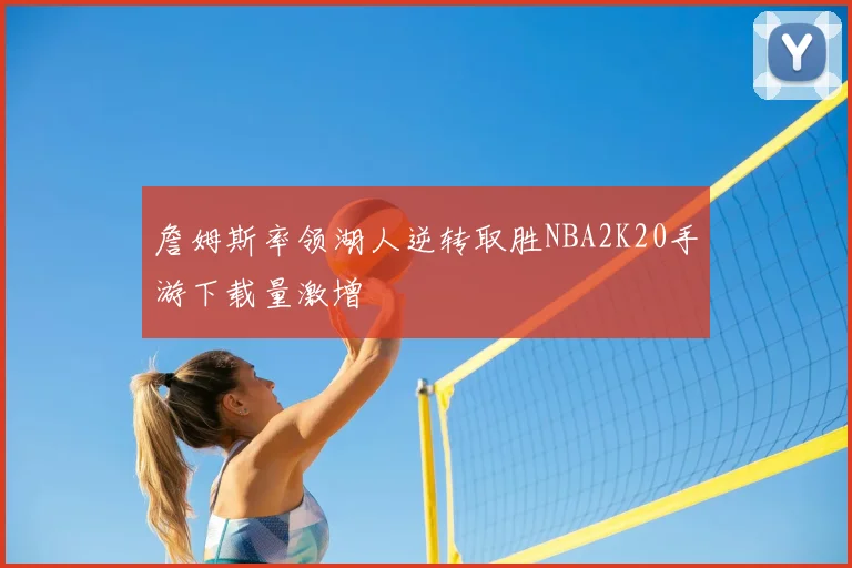 詹姆斯率领湖人逆转取胜NBA2K20手游下载量激增