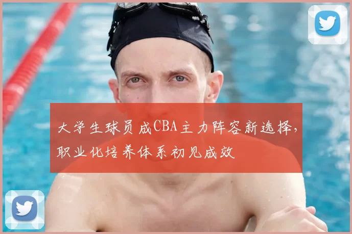 大学生球员成CBA主力阵容新选择，职业化培养体系初见成效