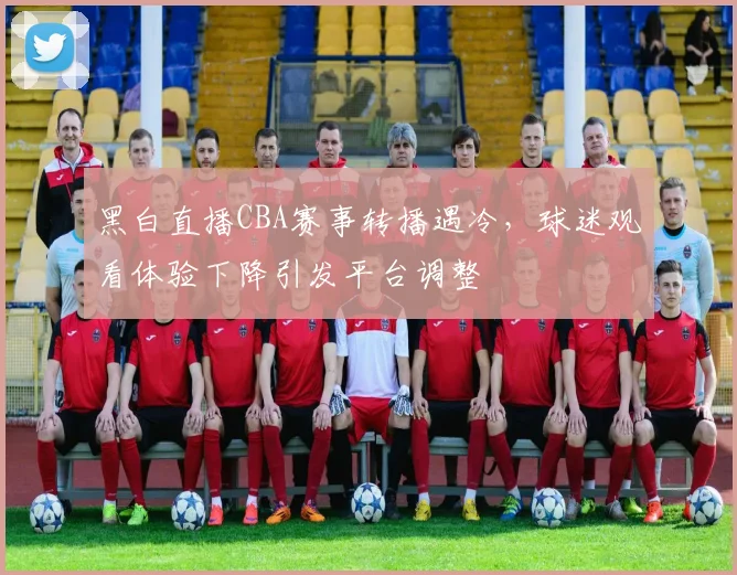 黑白直播CBA赛事转播遇冷,球迷观看体验下降引发平台调整