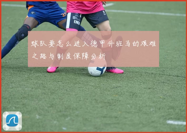 球队要怎么进入德甲升班马的艰难之路与制度保障分析