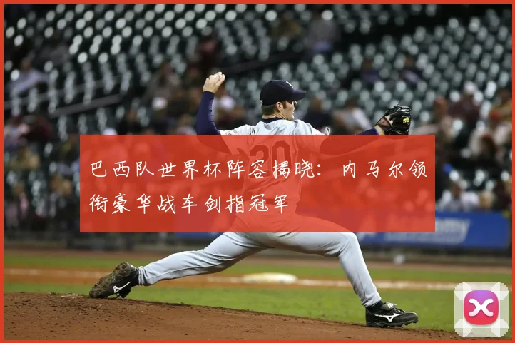 巴西队世界杯阵容揭晓:内马尔领衔豪华战车剑指冠军