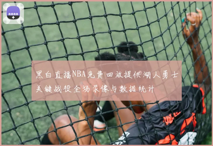 黑白直播NBA免费回放提供湖人勇士关键战役全场录像与数据统计