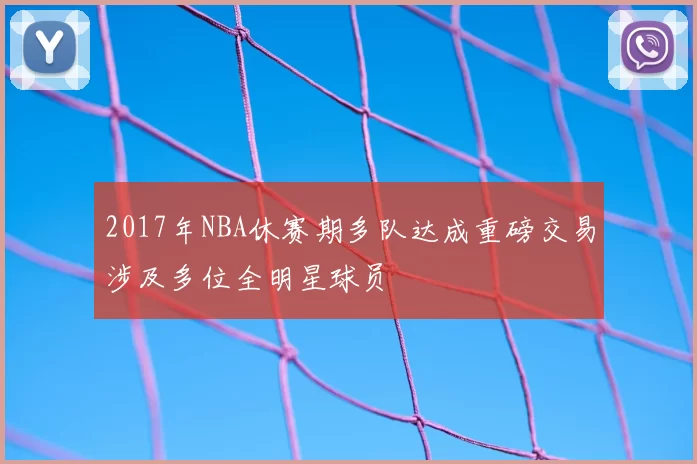 2017年NBA休赛期多队达成重磅交易涉及多位全明星球员