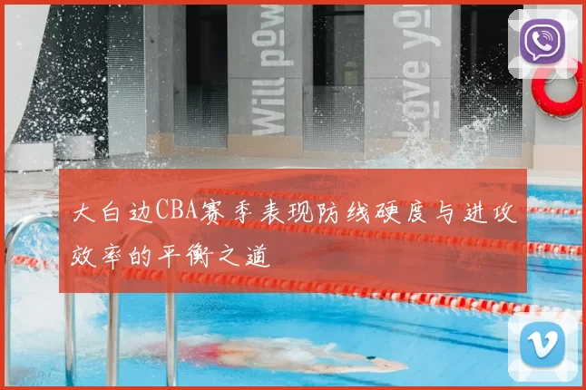 大白边CBA赛季表现防线硬度与进攻效率的平衡之道