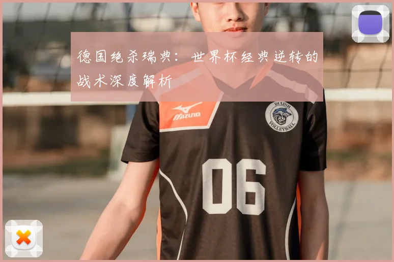 德国绝杀瑞典:世界杯经典逆转的战术深度解析
