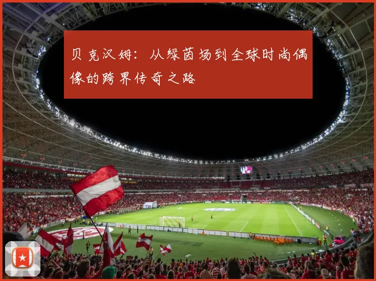 贝克汉姆：从绿茵场到全球时尚偶像的跨界传奇之路