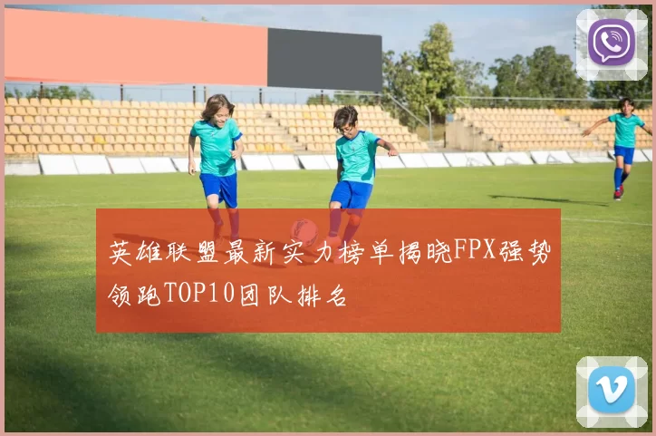 英雄联盟最新实力榜单揭晓FPX强势领跑TOP10团队排名