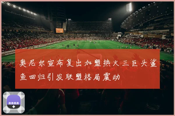 奥尼尔宣布复出加盟热火三巨头鲨鱼回归引发联盟格局震动
