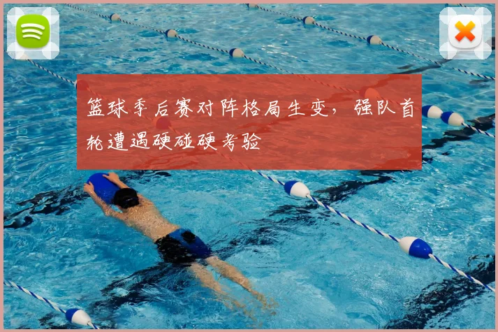 篮球季后赛对阵格局生变，强队首轮遭遇硬碰硬考验