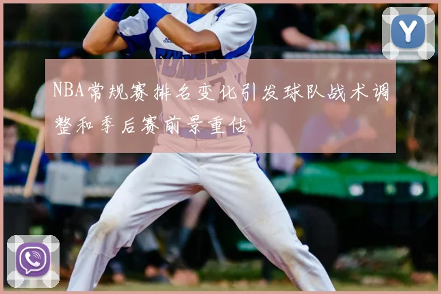 NBA常规赛排名变化引发球队战术调整和季后赛前景重估