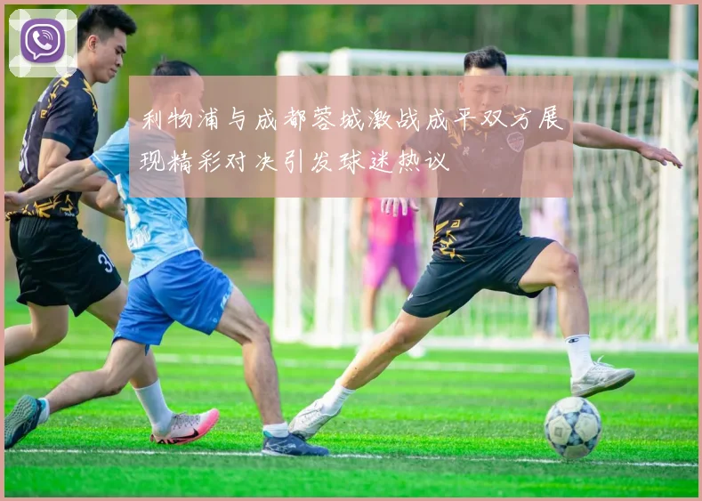 利物浦与成都蓉城激战成平双方展现精彩对决引发球迷热议