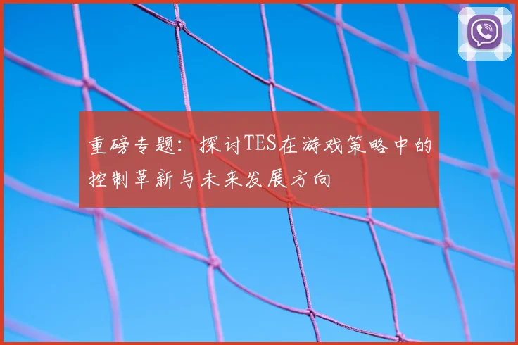重磅专题：探讨TES在游戏策略中的控制革新与未来发展方向