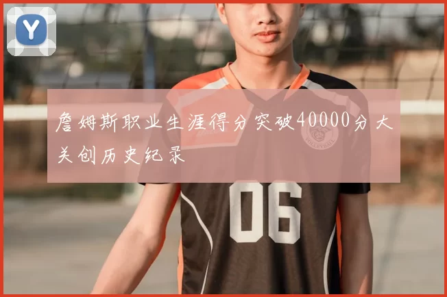 詹姆斯职业生涯得分突破40000分大关创历史纪录