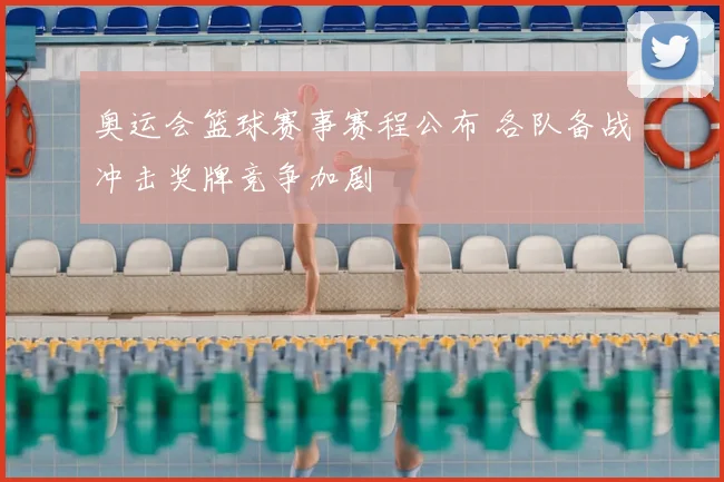 奥运会篮球赛事赛程公布 各队备战冲击奖牌竞争加剧