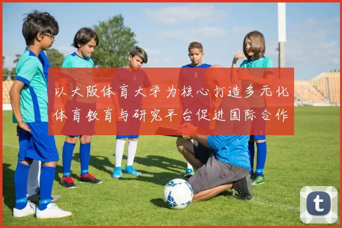 以大阪体育大学为核心打造多元化体育教育与研究平台促进国际合作与交流
