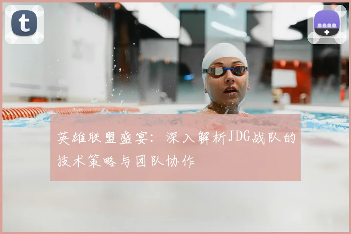 英雄联盟盛宴：深入解析JDG战队的技术策略与团队协作