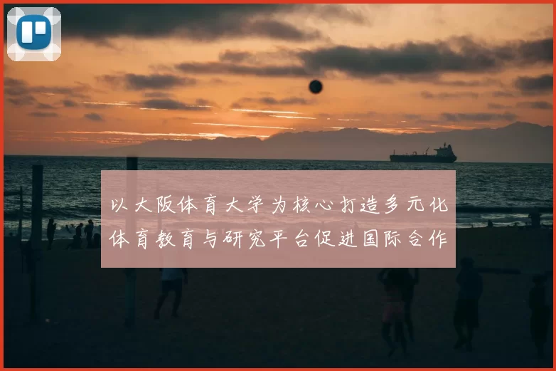 以大阪体育大学为核心打造多元化体育教育与研究平台促进国际合作与交流