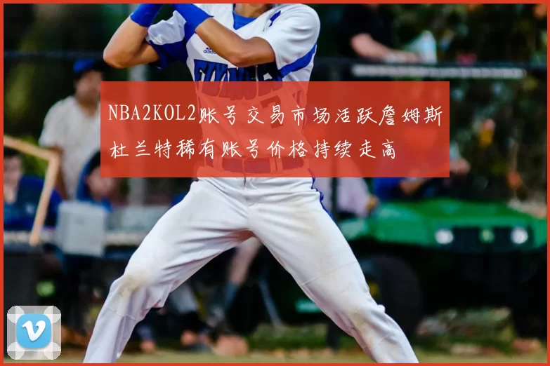 NBA2KOL2账号交易市场活跃詹姆斯杜兰特稀有账号价格持续走高