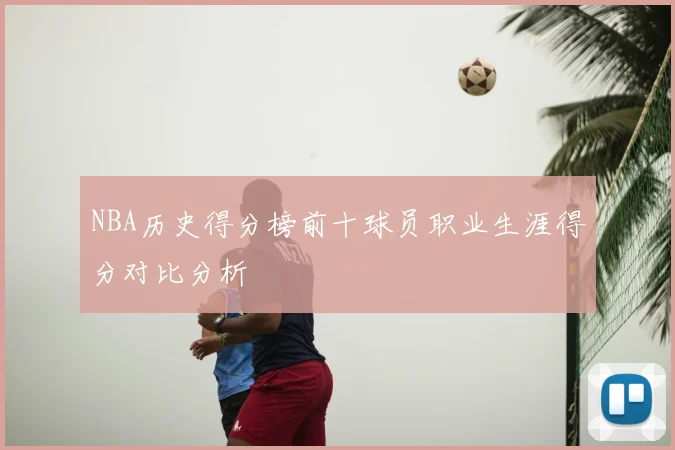 NBA历史得分榜前十球员职业生涯得分对比分析