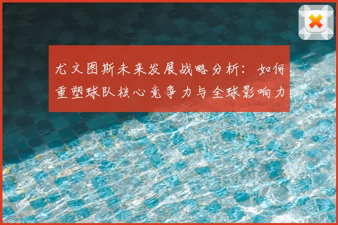 尤文图斯未来发展战略分析：如何重塑球队核心竞争力与全球影响力