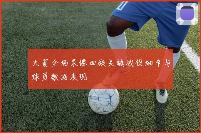 火箭全场录像回顾关键战役细节与球员数据表现