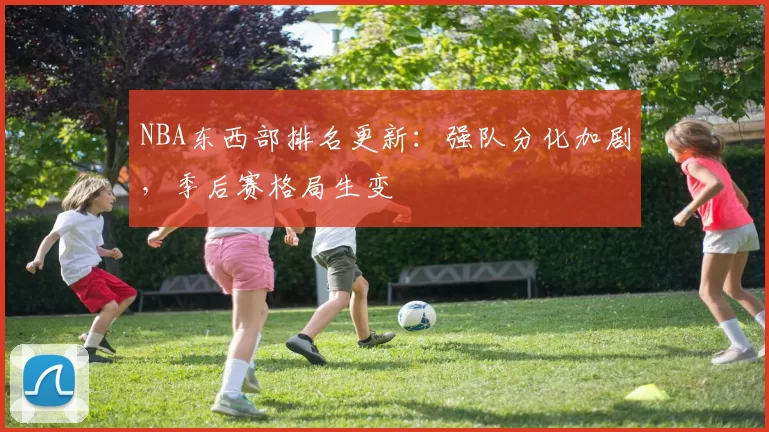 NBA东西部排名更新：强队分化加剧，季后赛格局生变