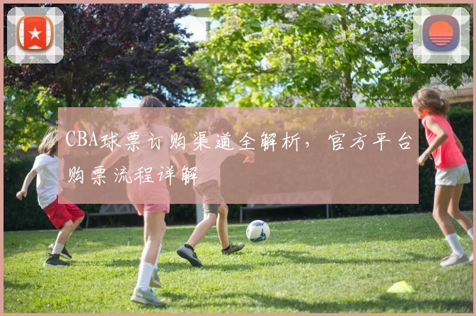 CBA球票订购渠道全解析，官方平台购票流程详解