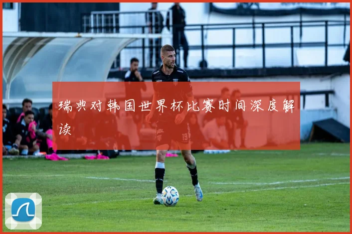 瑞典对韩国世界杯比赛时间深度解读