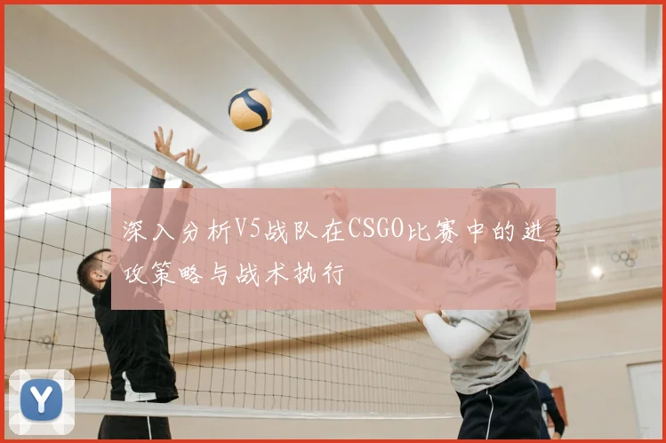 深入分析V5战队在CSGO比赛中的进攻策略与战术执行
