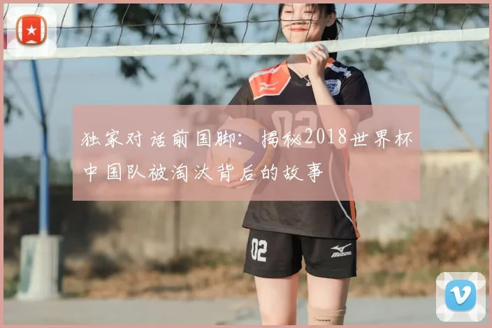 独家对话前国脚：揭秘2018世界杯中国队被淘汰背后的故事