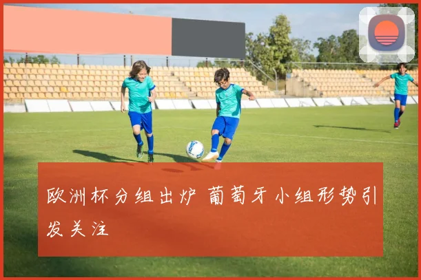 欧洲杯分组出炉 葡萄牙小组形势引发关注