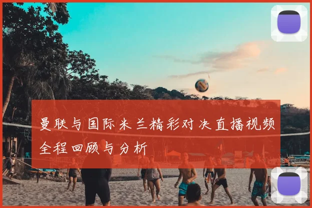 曼联与国际米兰精彩对决直播视频全程回顾与分析