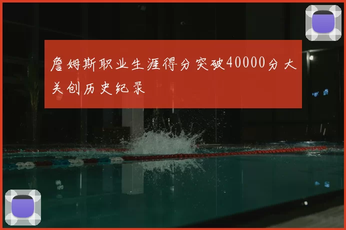 詹姆斯职业生涯得分突破40000分大关创历史纪录