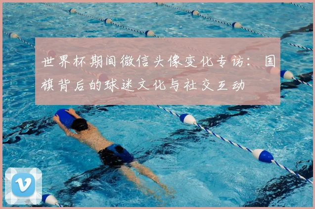 世界杯期间微信头像变化专访：国旗背后的球迷文化与社交互动